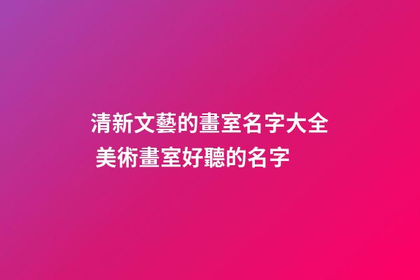 清新文藝的畫室名字大全 美術畫室好聽的名字-第1張-店鋪起名-玄機派